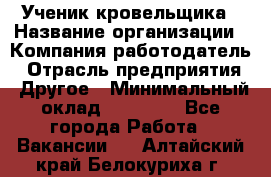 Ученик кровельщика › Название организации ­ Компания-работодатель › Отрасль предприятия ­ Другое › Минимальный оклад ­ 22 000 - Все города Работа » Вакансии   . Алтайский край,Белокуриха г.